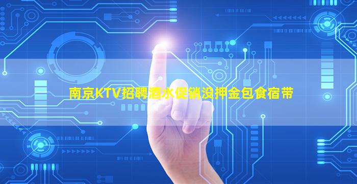 南京KTV招聘酒水促销没押金包食宿带