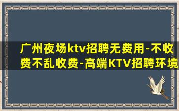 广州夜场ktv招聘无费用-不收费不乱收费-高端KTV招聘环境